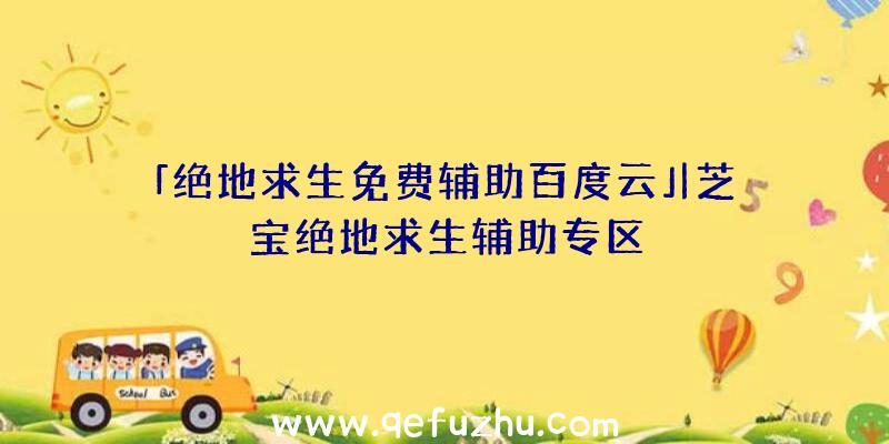 「绝地求生免费辅助百度云」|芝宝绝地求生辅助专区